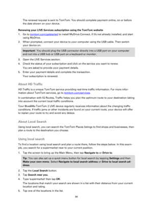 Page 8484 
 
 
 
The renewal request is sent to TomTom. You should complete payment online, on or before 
the date shown on your device. 
Renewing your LIVE Services subscription using the TomTom website 
1. Go to tomtom.com/getstarted to install MyDrive Connect, if its not already installed, and start 
using MyDrive. 
2. When prompted, connect your device to your computer using the USB cable. Then switch 
your device on. 
Important: You should plug the USB connector directly into a USB port on your computer...
