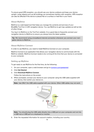 Page 1010 
 
 
 
To ensure good GPS reception, you should use your device outdoors and keep your device 
upright. Large objects such as tall buildings can sometimes interfere with reception. GPS reception 
can also be affected if the device is placed flat on a surface or held flat in your hand.  
About MyDrive 
MyDrive is a web-based tool that helps you manage the contents and services of your 
Blue&Me-TomTom 2 LIVE navigation device. You use MyDrive to get map updates as well as lots 
of other things. 
You log...