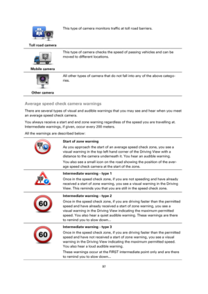 Page 9797 
 
 
 
 
Toll road camera  
This type of camera monitors traffic at toll road barriers. 
 
Mobile camera  
This type of camera checks the speed of passing vehicles and can be 
moved to different locations.  
 
Other camera  
All other types of camera that do not fall into any of the above catego-
ries. 
 
Average speed check camera warnings 
There are several types of visual and audible warnings that you may see and hear when you meet 
an average speed check camera. 
You always receive a start and end...