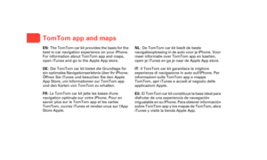 Page 20TomTom app and maps
TomT
om 
app 
and 
mapsEN: The TomTom car kit provides the basis for the 
best in-car navigation experience on your iPhone. 
For information about TomTom app and maps, 
open iTunes and go to the Apple App store.
DE : Die TomTom car kit bietet die Grundlage für 
ein optimales Navigationserlebnis über Ihr iPhone. 
Öffnen Sie iTunes und  besuchen Sie den Apple 
App Store, um Informationen zur TomTom app 
und den Karten von TomTom zu erhalten.
FR : Le TomTom car kit jette les bases dune...