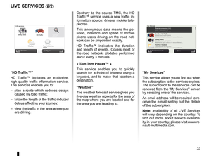 Page 35JauneNoirNoir texte
33
ENG_UD31426_3
NFA/Services Live (XNX - NFA - Renault)
ENG_NW_947-4_TTY_Renault_0
LiVe ser Vices (2/2)
Contrary  to  the  source  TMC,  the  HD 
Traffic™  service  uses  a  new  traffic  in -
formation  source:  drivers'  mobile  tele -
phones .
This  anonymous  data  means  the  po -
sition,  direction  and  speed  of  mobile 
phone  users  driving  on  the  road  net -
work can be pinpointed exactly  .
HD  Traffic™  indicates  the  duration 
and  length  of  events  .  Covers...