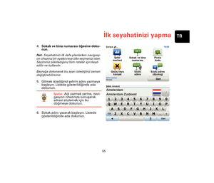 Page 5455
İlk seyahatinizi yapmaTR
4.Sokak ve bina numarası öğesine doku-
nun.
Not: Seyahatinizi ilk defa planlarken navigasy-
on cihazınız bir eyalet veya ülke seçmenizi ister. 
Seçiminiz planladığınız tüm rotalar için kayd-
edilir ve kullanılır.
Bayrağa dokunarak bu ayarı istediğiniz zaman 
değiştirebilirsiniz.
5. Gitmek istediğiniz şehrin adını yazmaya 
başlayın. Listede gösterildiğinde ada 
dokunun.
İpucu: Adı yazmak yerine, navi-
gasyon cihazınıza konuşarak 
adresi söylemek için bu 
düğmeye dokunun.
6....