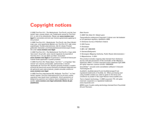 Page 69Copyright notices
70
Copy-
right no-
tices© 2009 TomTom N.V., The Netherlands. TomTom®, and the two 
hands logo, among others, are Trademarks owned by TomTom 
N.V. or one of its subsidiaries. Please see www.tomtom.com/
legal for warranties and end user licence agreements applying to 
this product.
© 2009 TomTom N.V., Niederlande. TomTom®, das Zwei Hände-
Logo usw. sind registrierte Marken von TomTom N.V. oder eines 
zugehörigen Tochterunternehmens. Die für dieses Produkt 
geltenden Garantien und...