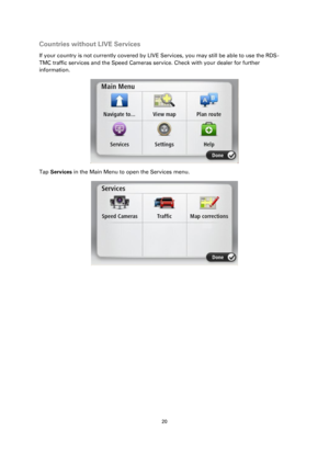 Page 2020 
 
 
 
Countries without LIVE Services 
If your country is not currently covered by LIVE Services, you may still be able to use the RDS-
TMC traffic services and the Speed Cameras service. Check with your dealer for further 
information. 
 
Tap Services in the Main Menu to open the Services menu. 
 
  