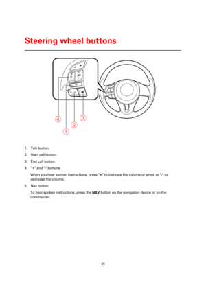 Page 2323 
 
 
 
 
 
1. Talk button. 
2. Start call button. 
3. End call button. 
4. + and - buttons. 
When you hear spoken instructions, press + to increase the volume or press or - to 
decrease the volume. 
5. Nav button. 
To hear spoken instructions, press the NAV button on the navigation device or on the 
commander.  
Steering wheel buttons  