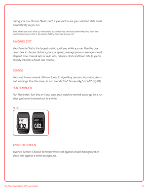 Page 1313The Nike+ SportWatch GPS User’s Guide
during your run. Choose “Auto Loop” if you want to see your selected stats scroll 
automatically as you run. 
 
Note: Heart rate won ’t show up here unless your watch has previously been linked to a heart rate 
monitor. See more on this in the section “Adding heart rate to your run.” 
FAVORITE STAT
Your Favorite Stat is the largest metric you’ll see while you run. Use the drop 
down box to choose distance, pace or speed, average pace or average speed, 
elapsed...