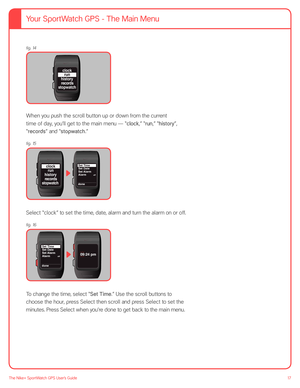 Page 1717The Nike+ SportWatch GPS User’s Guide
fig. 14 
 
run
history
s topwatchrecords clock
 
When you push the scroll button up or down from the current  
time of day, you’ll get to the main menu — “clock,” “run,” “history”, 
“records” and “stopwatch.” 
fig. 15
run
history
stopwatch recordsclock
done
off
Set Time
Set Date
Set Alarm
Alarm
 
Select “clock” to set the time, date, alarm and turn the alarm on or off.  
fig. 16
done
off
Set Time
Set Date
Set Alarm
Alarm
09:24 pm
 
To change the time, select “Set...