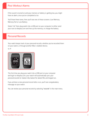 Page 3131The Nike+ SportWatch GPS User’s Guide
If the sound is turned on and your memory or battery is getting low, you might 
hear an alarm, once you’ve completed a run. 
You’ll hear three tones, then you’ll see one of these screens: Low Memory, 
Memory Full or Low Battery. 
Select “ok” then plug watch into a USB port on your computer to either send 
your runs to nikeplus.com and free up the memory, or charge the battery.  
 
Your watch keeps track of your personal records, whether you’ve recorded them 
on...