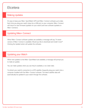 Page 3434The Nike+ SportWatch GPS User’s Guide
It’s easy to keep your Nike+ SportWatch GPS and Nike+ Connect software up-to-date. 
Each time you plug your watch strap into a USB port on your computer, Nike+ Connect 
will check for new firmware (updates for your watch) and new software (updates to 
Nike+ Connect).
 
When Nike+ Connect software updates are available, a message will say, “A newer 
version of Nike+ Connect is available. Would you like to download and install it now?” 
Clicking the Update button...
