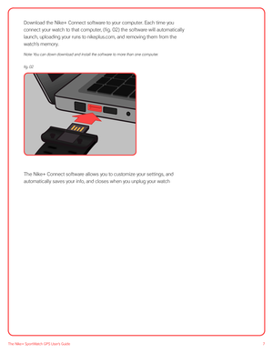 Page 77The Nike+ SportWatch GPS User’s Guide
Download the Nike+ Connect software to your computer. Each time you  
connect your watch to that computer, (fig. 02) the software will automatically 
launch, uploading your runs to nikeplus.com, and removing them from the  
watch’s memory. 
Note: You can down download and install the software to more than one compu ter.
fig. 02
   
 
The Nike+ Connect software allows you to customize your settings, and 
automatically saves your info, and closes when you unplug your...