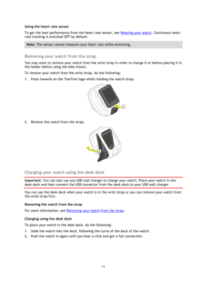 Page 1111 
 
 
 
Using the heart rate sensor 
To get the best performance from the heart rate sensor, see Wearing your watch. Continuous heart 
rate tracking is switched OFF by default. 
Note: The sensor cannot measure your heart rate while swimming. 
 
Removing your watch from the strap 
You may want to remove your watch from the wrist strap in order to charge it or before placing it in 
the holder before using the bike mount. 
To remove your watch from the wrist strap, do the following: 
1. Press inwards on...