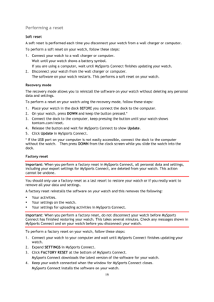 Page 1919 
 
 
 
Performing a reset 
Soft reset 
A soft reset is performed each time you disconnect your watch from a wall charger or computer. 
To perform a soft reset on your watch, follow these steps: 
1. Connect your watch to a wall charger or computer. 
Wait until your watch shows a battery symbol. 
If you are using a computer, wait until MySports Connect finishes updating your watch. 
2. Disconnect your watch from the wall charger or computer. 
The software on your watch restarts. This performs a soft...