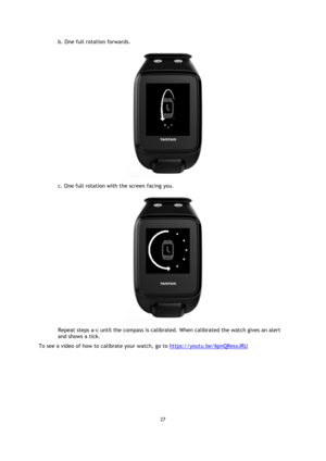 Page 2727 
 
 
 
b. One full rotation forwards. 
 
c. One full rotation with the screen facing you. 
 
Repeat steps a-c until the compass is calibrated. When calibrated the watch gives an alert 
and shows a tick.  
To see a video of how to calibrate your watch, go to https://youtu.be/6pnQResxJRU  