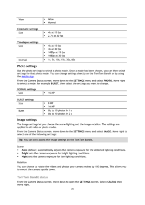 Page 2929 
 
 
View   Wide 
 Normal 
Cinematic settings 
Size    4k at 15 fps 
 2.7k at 30 fps 
Timelapse settings 
Size   4k at 15 fps 
 4k at 30 fps 
 1080p at 15 fps 
 1080p at 30 fps 
Interval   1s, 5s, 10s, 15s, 30s, 60s  
Photo settings 
Use the photo settings to select a photo mode. Once a mode has been chosen, you can then select 
settings for that photo mode. You can change settings directly on the TomTom Bandit or by using 
the Mobile App. 
From the Camera Status screen, move down to the...