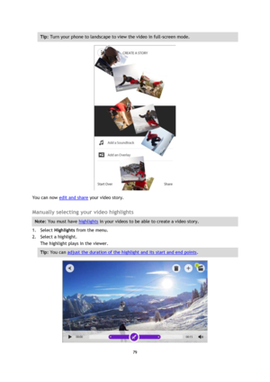 Page 7979 
 
 
Tip: Turn your phone to landscape to view the video in full-screen mode. 
 
You can now edit and share your video story.  
Manually selecting your video highlights 
Note: You must have highlights in your videos to be able to create a video story. 
1. Select Highlights from the menu. 
2. Select a highlight. 
The highlight plays in the viewer. 
Tip: You can adjust the duration of the highlight and its start and end points.  
  