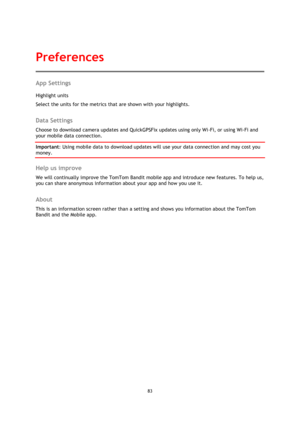 Page 8383 
 
 
App Settings 
Highlight units 
Select the units for the metrics that are shown with your highlights.  
Data Settings 
Choose to download camera updates and QuickGPSFix updates using only Wi-Fi, or using Wi-Fi and 
your mobile data connection. 
Important: Using mobile data to download updates will use your data connection and may cost you 
money.  
Help us improve 
We will continually improve the TomTom Bandit mobile app and introduce new features. To help us, 
you can share anonymous information...