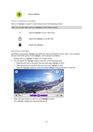 Page 9292 
 
 
  
 
Manual highlight. 
 
Using or deleting a highlight 
Click on a highlight to select it, then choose one of the following actions: 
Tip: You can also right-click on a highlight to show these actions. 
  
 
Add the highlight to your video story. 
  
 
Export the highlight as an MP4 file. 
  
 
Delete the highlight. 
 
Adjusting a highlight 
Sometimes an automatic highlight tag misses the most exciting part of your video. You can adjust 
the start and finish points of the highlight, and its...