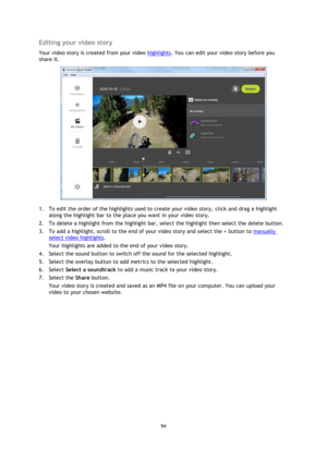 Page 9494 
 
 
Editing your video story 
Your video story is created from your video highlights. You can edit your video story before you 
share it. 
 
1. To edit the order of the highlights used to create your video story, click and drag a highlight 
along the highlight bar to the place you want in your video story. 
2. To delete a highlight from the highlight bar, select the highlight then select the delete button. 
3. To add a highlight, scroll to the end of your video story and select the + button to...