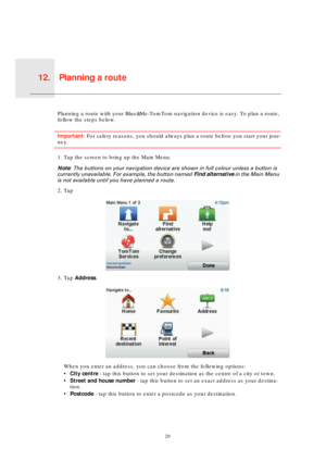Page 20Planning a route12.
20
Plan-
ning a 
routePlanning a route with your Blue&Me-TomTom navigation device is easy. To plan a route, 
follow the steps below.
Important: For safety reasons, you should always plan a route before you start your jour-
ney.
1. Tap the screen to bring up the Main Menu.
Note: The buttons on your navigation device are shown in full colour unless a button is 
currently unavailable. For example, the button named Find alternative in the Main Menu 
is not available until you have planned...