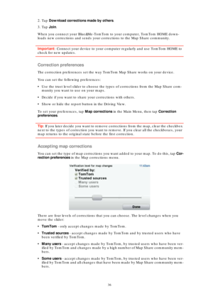 Page 3636
2. Tap Download corrections made by others.
3. Tap Join.
When you connect your Blue&Me-TomTom to your computer, TomTom HOME down-
loads new corrections and sends your corrections to the Map Share community.
Important: Connect your device to your computer regularly and use TomTom HOME to 
check for new updates.
Correction preferences
The correction preferences set the way TomTom Map Share works on your device.
You can set the following preferences:
• Use the trust level slider to choose the types of...