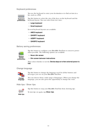 Page 5353
Keyboard preferences
Battery saving preferences
Change language
Hide tips / Show tips
Keyboard 
preferences
You use the keyboard to enter your destination or to find an item in a 
list, such as a POI.
Tap this button to select the size of the keys on the keyboard and the 
keyboard layout. You can select from two sizes: 
•Large keyboard
•Small keyboard
Several keyboard layouts are available:
•ABCD keyboard
•QWERTY keyboard
•AZERTY keyboard
•QWERTZ keyboard
Battery 
saving 
preferences
Tap this button...