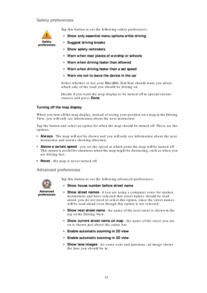 Page 5454
Safety preferences
Turning off the map display
When you turn off the map display, instead of seeing your position on a map in the Driving 
View, you will only see information about the next instruction.
Tap the button and select an option for when the map should be turned off. These are the 
options:
•Always - The map will not be shown and you will only see information about the next 
instruction and arrows showing direction.
•Above a certain speed - you set the speed at which point the map will be...