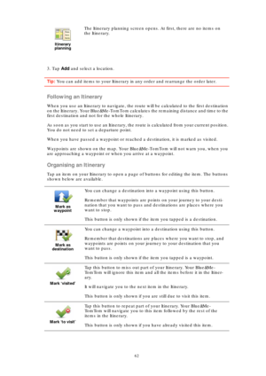 Page 6262
3. Tap Add and select a location.
Tip: You can add items to your Itinerary in any order and rearrange the order later.
Following an Itinerary
When you use an Itinerary to navigate, the route will be calculated to the first destination 
on the Itinerary. Your Blue&Me-TomTom calculates the remaining distance and time to the 
first destination and not for the whole Itinerary.
As soon as you start to use an Itinerary, the route is calculated from your current position. 
You do not need to set a departure...