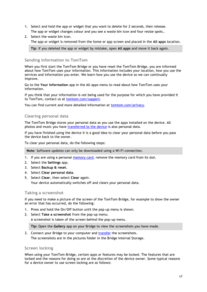 Page 17 
17 
 
1. Select and hold the app or widget that you want to delete for 2 seconds, then release. 
The app or widget changes colour and you see a waste bin icon and four resize spots.. 
2. Select the waste bin icon. 
The app or widget is removed from the home or app screen and placed in the All apps location. 
Tip: If you deleted the app or widget by mistake, open All apps and move it back again. 
 
Sending information to TomTom 
When you first start the TomTom Bridge or you have reset the TomTom Bridge,...