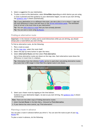 Page 73 
73 
 
5. Select a suggestion for your destination. 
6. To plan a route to this destination, select Drive/Ride depending on which device you are using. 
A route is planned and then guidance to your destination begins. As soon as you start driving, 
the guidance view is shown automatically. 
Tip: If your destination is in a different time zone, you see a plus (+) or a minus (-) sign and 
the time difference in hours and half hours in the arrival information panel. The estimated 
time of arrival is the...