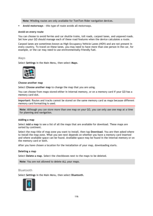 Page 116116 
 
 
 
Note: Winding routes are only available for TomTom Rider navigation devices. 
 Avoid motorways - this type of route avoids all motorways. 
Avoid on every route 
You can choose to avoid ferries and car shuttle trains, toll roads, carpool lanes, and unpaved roads. 
Set how your GO should manage each of these road features when the device calculates a route.  
Carpool lanes are sometimes known as High Occupancy Vehicle Lanes (HOV) and are not present in 
every country. To travel on these lanes,...