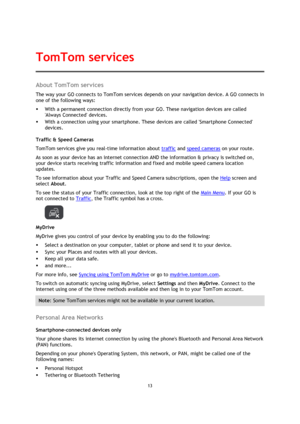 Page 1313 
 
 
 
About TomTom services 
The way your GO connects to TomTom services depends on your navigation device. A GO connects in 
one of the following ways: 
 With a permanent connection directly from your GO. These navigation devices are called 
Always Connected devices. 
 With a connection using your smartphone. These devices are called Smartphone Connected 
devices. 
Traffic & Speed Cameras 
TomTom services give you real-time information about traffic and speed cameras on your route.  
As soon as...