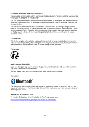 Page 134134 
 
 
 
 
EU Specific Absorption Rate (SAR) compliance 
THIS WIRELESS DEVICE MODEL MEETS GOVERNMENT REQUIREMENTS FOR EXPOSURE TO RADIO WAVES 
WHEN USED AS DIRECTED IN THIS SECTION 
This GPS Navigation System is a radio transmitter and receiver. It is designed and manufactured not 
to exceed the emission limits for exposure to radio frequency (RF) energy set by the Council of the 
European Union. 
The SAR limit recommended by The Council of the European Union is 2.0W/kg averaged over 10 
grams of...