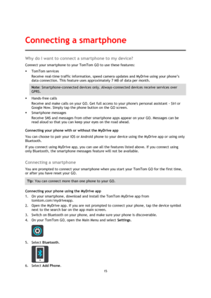 Page 1515 
 
 
 
Why do I want to connect a smartphone to my device? 
Connect your smartphone to your TomTom GO to use these features: 
 TomTom services 
Receive real-time traffic information, speed camera updates and MyDrive using your phone’s 
data connection. This feature uses approximately 7 MB of data per month. 
Note: Smartphone-connected devices only. Always-connected devices receive services over 
GPRS. 
 Hands-free calls 
Receive and make calls on your GO. Get full access to your phones personal...