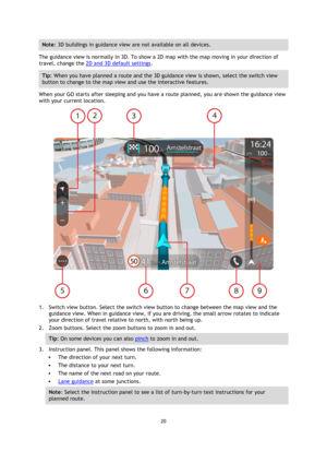 Page 2020 
 
 
 
Note: 3D buildings in guidance view are not available on all devices. 
The guidance view is normally in 3D. To show a 2D map with the map moving in your direction of 
travel, change the 2D and 3D default settings. 
Tip: When you have planned a route and the 3D guidance view is shown, select the switch view 
button to change to the map view and use the interactive features. 
When your GO starts after sleeping and you have a route planned, you are shown the guidance view 
with your current...