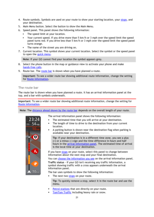 Page 2121 
 
 
 
4. Route symbols. Symbols are used on your route to show your starting location, your stops, and 
your destination. 
5. Main Menu button. Select the button to show the Main Menu. 
6. Speed panel. This panel shows the following information: 
 The speed limit at your location. 
 Your current speed. If you drive more than 5 km/h or 3 mph over the speed limit the speed 
panel turns red. If you drive less than 5 km/h or 3 mph over the speed limit the speed panel 
turns orange. 
 The name of the...