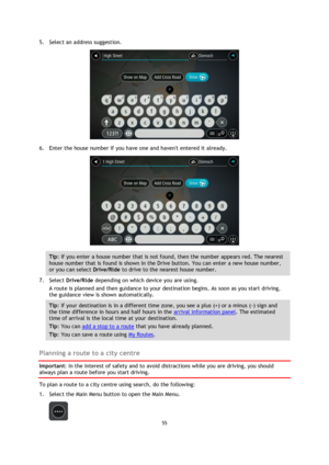 Page 5555 
 
 
 
5. Select an address suggestion. 
 
6. Enter the house number if you have one and havent entered it already. 
 
Tip: If you enter a house number that is not found, then the number appears red. The nearest 
house number that is found is shown in the Drive button. You can enter a new house number, 
or you can select Drive/Ride to drive to the nearest house number. 
7. Select Drive/Ride depending on which device you are using. 
A route is planned and then guidance to your destination begins. As...