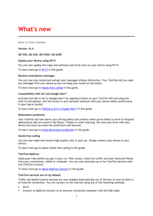 Page 77 
 
 
 
New in this release 
Version 16.4 
 
GO 520, GO 620, GO 5200, GO 6200 
Update your device using Wi-Fi 
You can now update the maps and software and much more on your device using Wi-Fi. 
To learn more go to Wi-Fi in this guide. 
Receive smartphone messages 
You can now stay connected and get your messages without distraction. Your TomTom GO can read 
out messages from your phone so you can keep your hands on the wheel. 
To learn more go to Hands-free calling in this guide. 
Compatibility with...