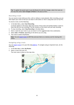 Page 8383 
 
 
 
Tip: To update the saved route in your My Routes list with the changes, select the route om 
the map then select Save Changes to Route in the pop-up menu. 
 
Recording a track 
You can record a track while you drive, with or without a route planned. After recording, you can 
then export your track so that you can share it with others or view it using tools such as Tyre Pro. 
To record a track, do the following: 
1. In the Main Menu, select Start Recording. 
A red dot appears in the lower...