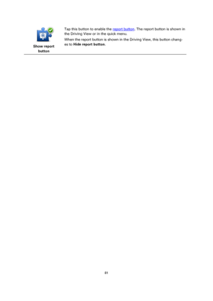 Page 8181 
 
 
 
 
Show report 
button  
Tap this button to enable the report button. The report button is shown in 
the Driving View or in the quick menu. 
When the report button is shown in the Driving View, this button chang-
es to Hide report button.  