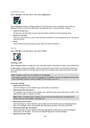 Page 108108 
 
 
 
Automatic Zoom 
Select Settings in the Main Menu, then select Appearance. 
 
Select Automatic zoom to change settings for the automatic zoom in Guidance view when you 
approach a turn or a junction. Zooming in can make the turn or junction easier to drive. 
 Zoom in to next turn 
All the turns and junctions on your route are shown zoomed in to the maximum level. 
 Based on road type 
The turns and junctions on your route are shown zoomed in to the standard level for the type of 
road you are...