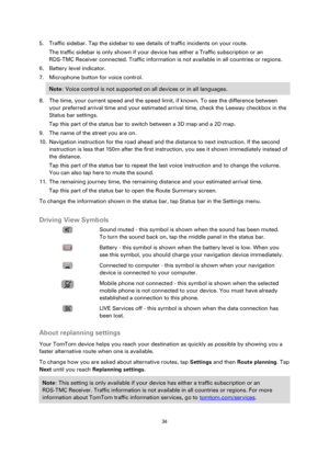 Page 3434 
 
 
 
5. Traffic sidebar. Tap the sidebar to see details of traffic incidents on your route. 
The traffic sidebar is only shown if your device has either a Traffic subscription or an 
RDS-TMC Receiver connected. Traffic information is not available in all countries or regions. 
6. Battery level indicator. 
7. Microphone button for voice control. 
Note: Voice control is not supported on all devices or in all languages. 
8. The time, your current speed and the speed limit, if known. To see the...