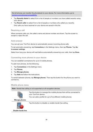 Page 6666 
 
 
 
Not all phones can transfer the phonebook to your device. For more information, go to 
tomtom.com/phones/compatibility. 
 Tap Recently dialed to select from a list of people or numbers you have called recently using 
your device. 
 Tap Recent caller to select from a list of people or numbers who called you recently. 
Only calls you have received on your device are saved in this list.  
Receiving a call 
When someone calls you, the callers name and phone number are shown. Tap the screen to...