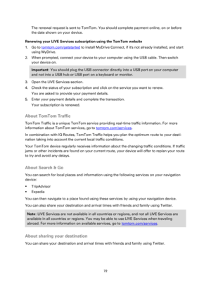 Page 7272 
 
 
 
The renewal request is sent to TomTom. You should complete payment online, on or before 
the date shown on your device. 
Renewing your LIVE Services subscription using the TomTom website 
1. Go to tomtom.com/getstarted to install MyDrive Connect, if its not already installed, and start 
using MyDrive. 
2. When prompted, connect your device to your computer using the USB cable. Then switch 
your device on. 
Important: You should plug the USB connector directly into a USB port on your computer...