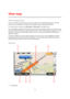 Page 4343 
 
 
 
About viewing the map 
You can view the map in the same way as you might look at a traditional paper map. The map 
shows your current location and many other locations such as Favourites and POIs. 
To view the map in this way, tap View map or View route in the Main menu. 
You view different locations on the map by moving the map across the screen. To move the map, 
touch the screen and drag your finger across the screen. If your device supports gestures, you can 
also zoom in and out by...