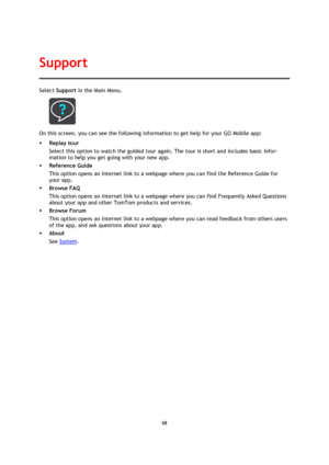 Page 6868 
 
 
 
Select Support in the Main Menu.  
 
On this screen, you can see the following information to get help for your GO Mobile app: 
 Replay tour 
Select this option to watch the guided tour again. The tour is short and includes basic infor-
mation to help you get going with your new app. 
 Reference Guide 
This option opens an Internet link to a webpage where you can find the Reference Guide for 
your app. 
 Browse FAQ 
This option opens an Internet link to a webpage where you can find...