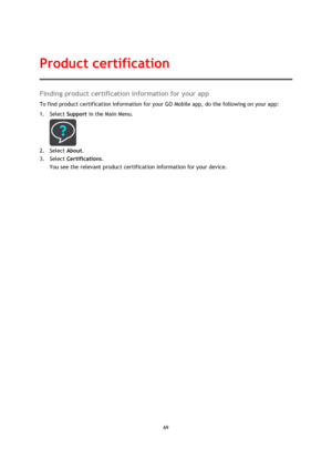 Page 6969 
 
 
 
Finding product certification information for your app 
To find product certification information for your GO Mobile app, do the following on your app: 
1. Select Support in the Main Menu. 
 
2. Select About. 
3. Select Certifications. 
You see the relevant product certification information for your device. 
Product certification  