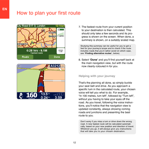 Page 1012
EN
How to plan your first route
7.  The fastest route from your current position 
to your destination is then calculated. This 
should only take a few seconds and its pro-
gress is shown on the screen. When done, a 
summary is shown, on a suitably scaled map.
Studying this summary can be useful for you to get a feel for your journey’s scope and to check if the route includes roads that you’d rather avoid (in which case, see ‘Finding alternative routes’, below).
8.  Select ‘Done’ and you’ll find...