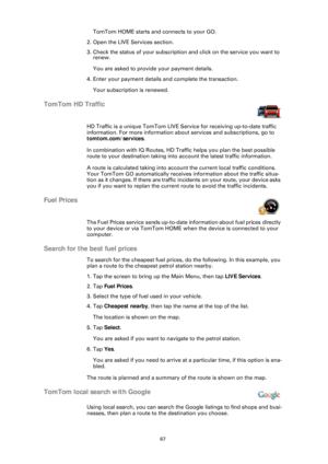 Page 6767
TomTom HOME starts and connects to your GO.
2. Open the LIVE Services section.
3. Check the status of your subscription and click on the service you want to  renew.
You are asked to provide your payment details.
4. Enter your payment details and complete the transaction.
Your subscription is renewed.
TomTom HD Traffic
HD Traffic is a unique TomTom LIVE Serv ice for receiving up-to-date traffic 
information. For more information about services and subscriptions, go to 
tomtom.com/services . 
In...