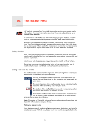 Page 70TomTom HD Traffic20.
70
TomTom 
HD TrafficHD Traffic is a unique TomTom LIVE Service for receiving up-to-date traffic 
information. For more information about services and subscriptions, go to 
tomtom.com/services . 
In combination with IQ Routes, HD Traffic helps you plan the best possible 
route to your destination taking into account the latest traffic information.
A route is calculated taking into acco unt the current local traffic conditions. 
Your TomTom GO automatically receives  information about...