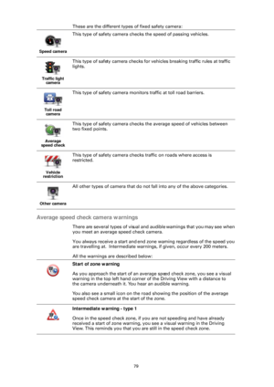Page 7979
These are the different types of fixed safety camera:
Average speed check camera warnings
There are several types of visual and audible warnings that you may see when 
you meet an average speed check camera. 
You always receive a start and end zone warning regardless of the speed you 
are travelling at.  Intermediate warnings, if given, occur every 200 meters.
All the warnings are described below:
Speed camera
This type of safety camera checks the speed of passing vehicles.
Traffic light 
camera
This...